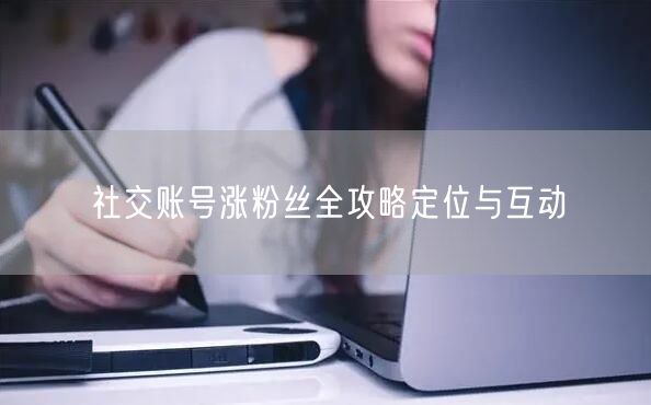社交账号涨粉丝全攻略定位与互动