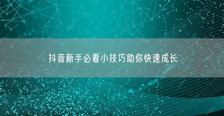 抖音新手必看小技巧助你快速成长
