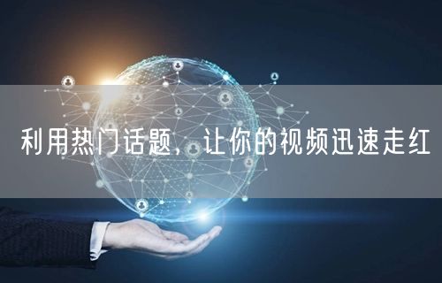 利用热门话题，让你的视频迅速走红