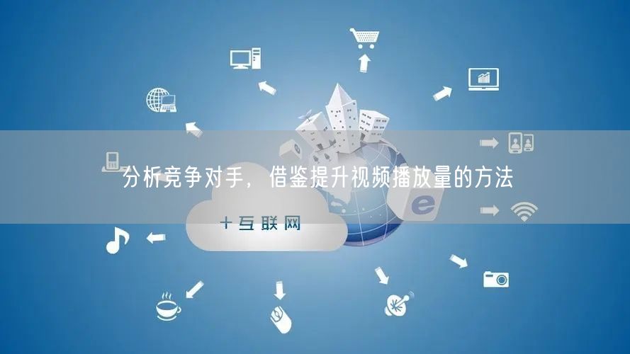 分析竞争对手，借鉴提升视频播放量的方法
