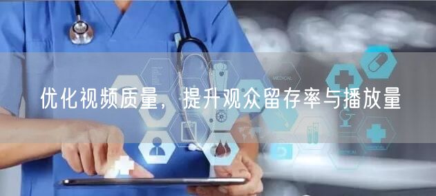 优化视频质量，提升观众留存率与播放量