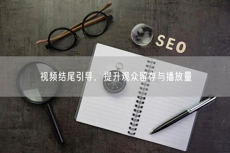 视频结尾引导，提升观众留存与播放量