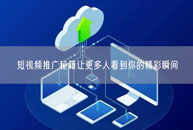 短视频推广秘籍让更多人看到你的精彩瞬间