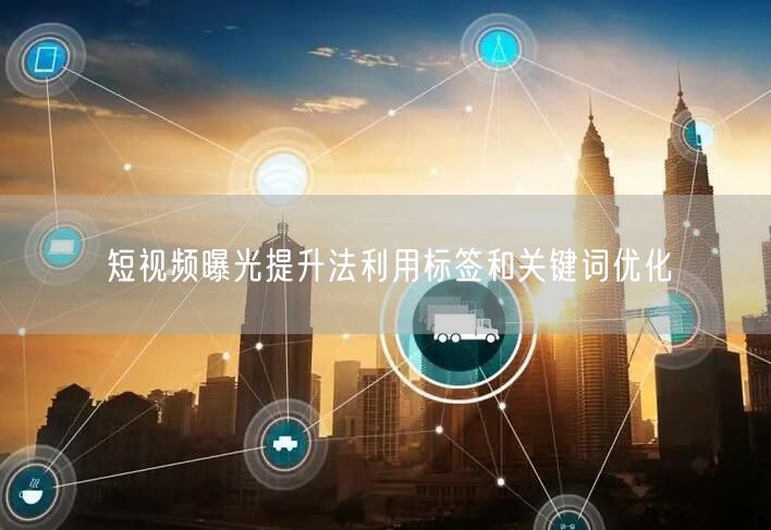 短视频曝光提升法利用标签和关键词优化