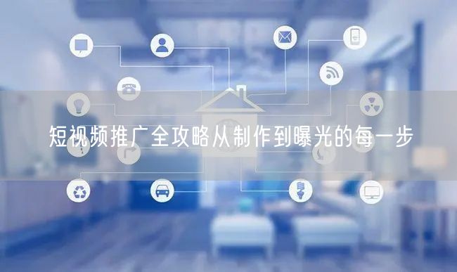 短视频推广全攻略从制作到曝光的每一步