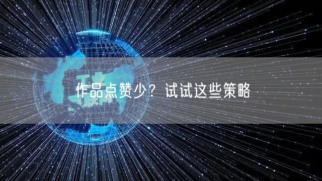 作品点赞少？试试这些策略