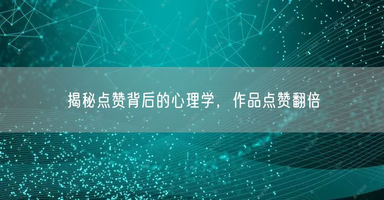 揭秘点赞背后的心理学，作品点赞翻倍