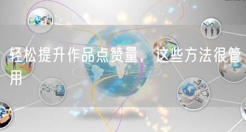 轻松提升作品点赞量，这些方法很管用