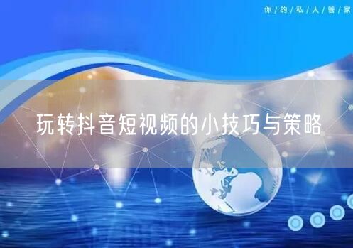 玩转抖音短视频的小技巧与策略
