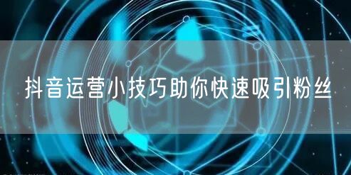 抖音运营小技巧助你快速吸引粉丝