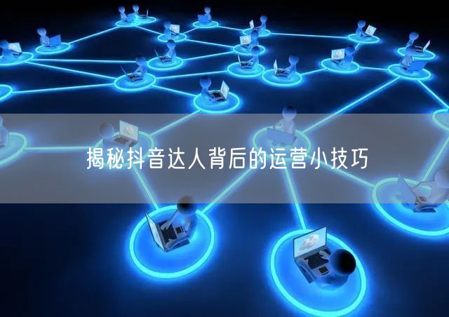 揭秘抖音达人背后的运营小技巧