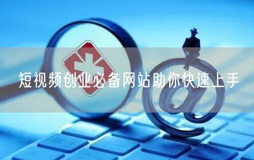 短视频创业必备网站助你快速上手