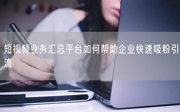 短视频业务汇总平台如何帮助企业快速吸粉引流