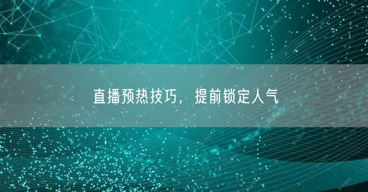直播预热技巧，提前锁定人气