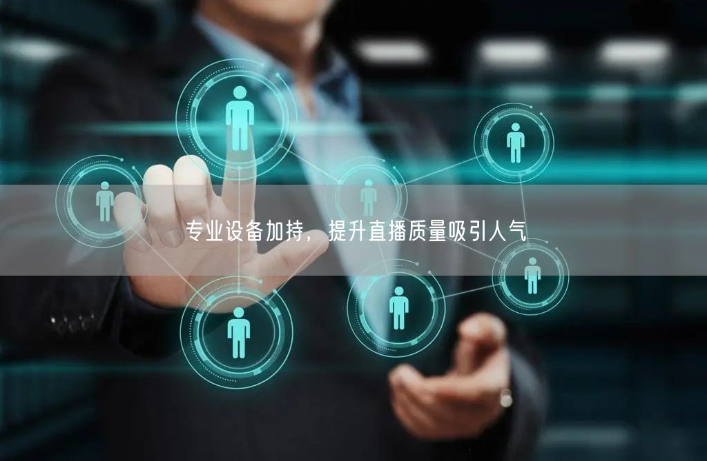 专业设备加持，提升直播质量吸引人气