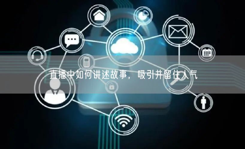直播中如何讲述故事，吸引并留住人气