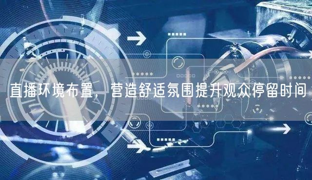 直播环境布置，营造舒适氛围提升观众停留时间