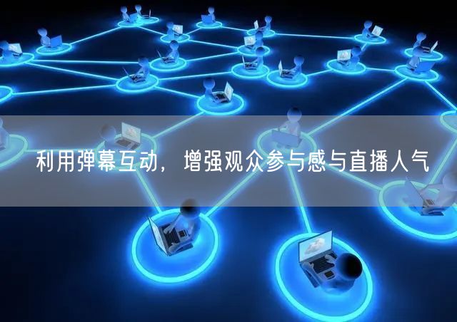 利用弹幕互动，增强观众参与感与直播人气