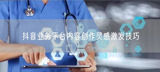 抖音业务平台内容创作灵感激发技巧