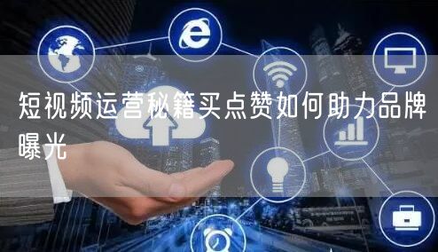 短视频运营秘籍买点赞如何助力品牌曝光