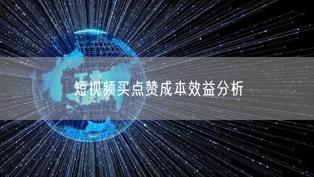 短视频买点赞成本效益分析