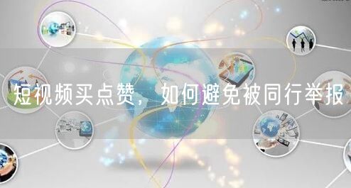 短视频买点赞，如何避免被同行举报