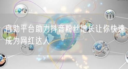 自助平台助力抖音粉丝增长让你快速成为网红达人