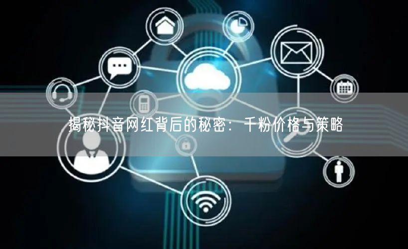 揭秘抖音网红背后的秘密：千粉价格与策略