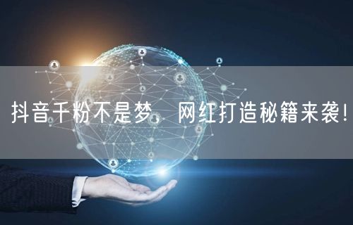 抖音千粉不是梦，网红打造秘籍来袭！
