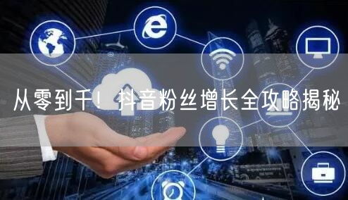 从零到千！抖音粉丝增长全攻略揭秘