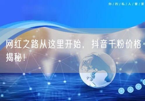 网红之路从这里开始，抖音千粉价格揭秘！
