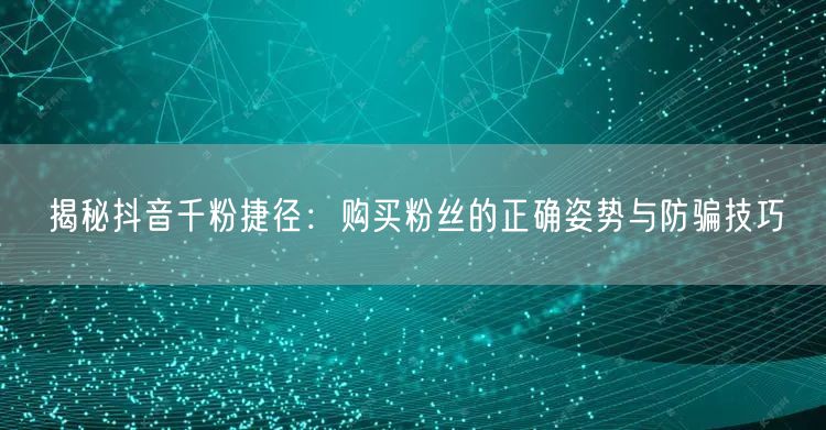 揭秘抖音千粉捷径：购买粉丝的正确姿势与防骗技巧