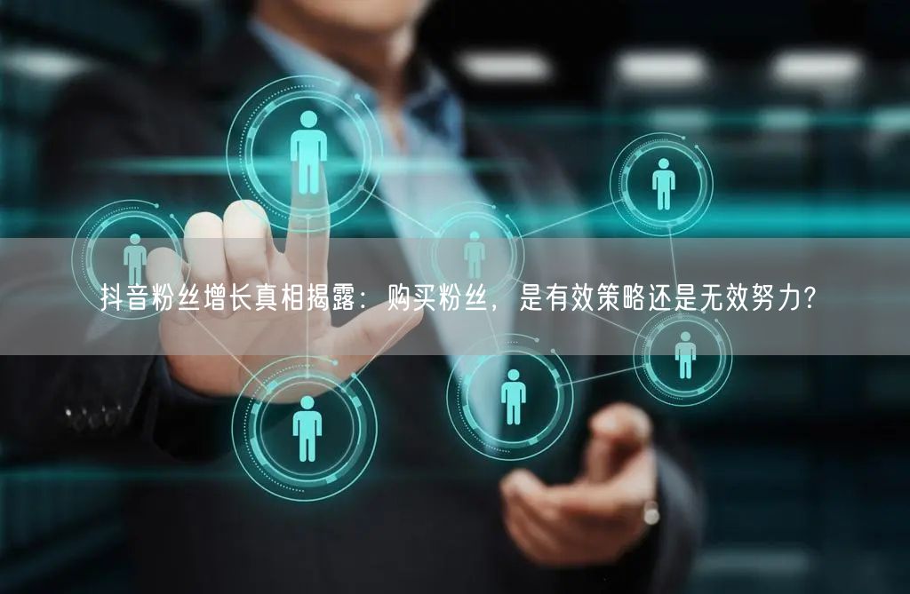 抖音粉丝增长真相揭露：购买粉丝，是有效策略还是无效努力？