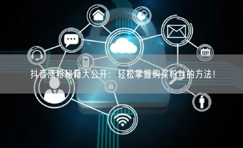 抖音涨粉秘籍大公开：轻松掌握购买粉丝的方法！
