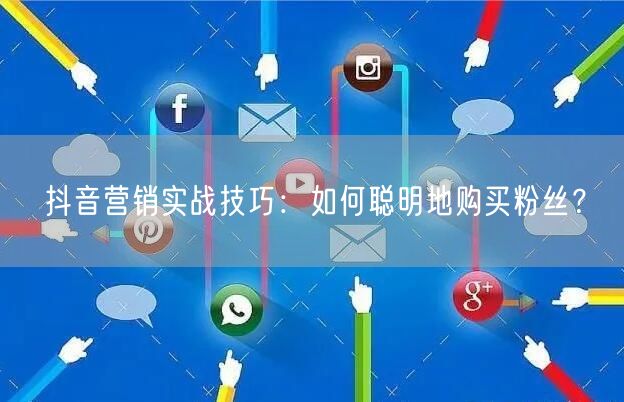 抖音营销实战技巧：如何聪明地购买粉丝？