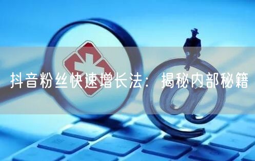 抖音粉丝快速增长法：揭秘内部秘籍