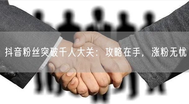 抖音粉丝突破千人大关：攻略在手，涨粉无忧