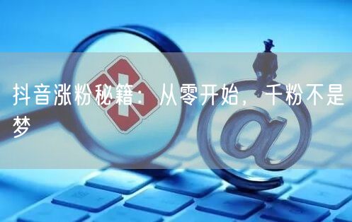 抖音涨粉秘籍：从零开始，千粉不是梦