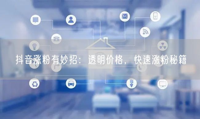 抖音涨粉有妙招：透明价格，快速涨粉秘籍