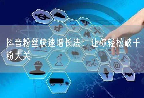 抖音粉丝快速增长法：让你轻松破千粉大关