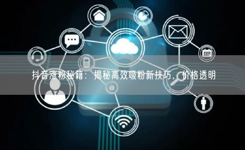 抖音涨粉秘籍：揭秘高效吸粉新技巧，价格透明