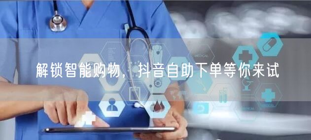 解锁智能购物，抖音自助下单等你来试