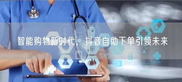 智能购物新时代，抖音自助下单引领未来