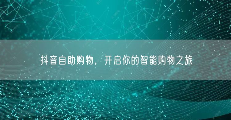 抖音自助购物，开启你的智能购物之旅