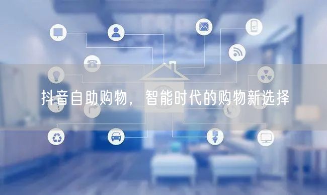 抖音自助购物，智能时代的购物新选择