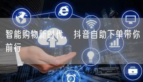 智能购物新时代，抖音自助下单带你前行