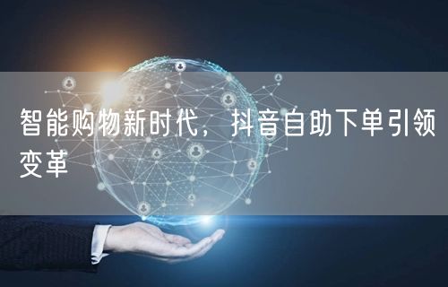 智能购物新时代，抖音自助下单引领变革