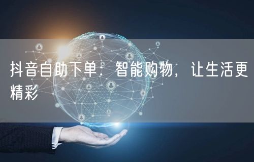 抖音自助下单：智能购物，让生活更精彩