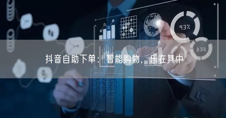 抖音自助下单：智能购物，乐在其中