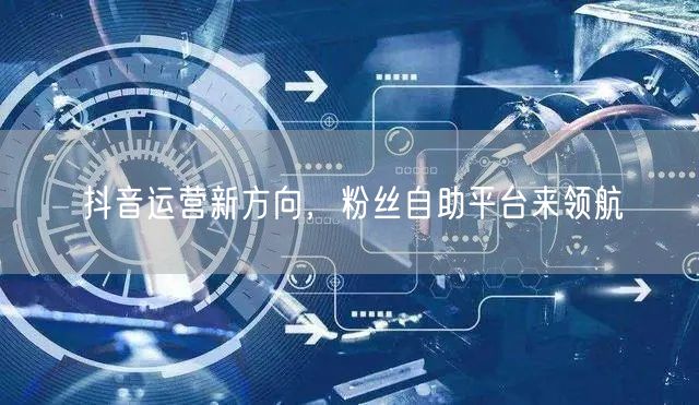 抖音运营新方向，粉丝自助平台来领航
